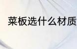 菜板选什么材质好 菜板选啥材质好