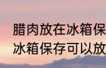 腊肉放在冰箱保存能放多久 腊肉放在冰箱保存可以放多久