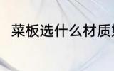 菜板选什么材质好 菜板选啥材质好