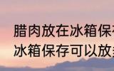 腊肉放在冰箱保存能放多久 腊肉放在冰箱保存可以放多久