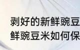 剥好的新鲜豌豆米怎么保存 剥好的新鲜豌豆米如何保存