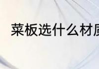 菜板选什么材质好 菜板选啥材质好