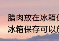 腊肉放在冰箱保存能放多久 腊肉放在冰箱保存可以放多久