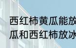 西红柿黄瓜能放保鲜冰箱吗 可以把黄瓜和西红柿放冰箱吗
