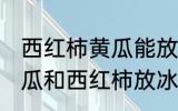 西红柿黄瓜能放保鲜冰箱吗 可以把黄瓜和西红柿放冰箱吗