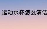 运动水杯怎么清洁 运动水杯如何清洁