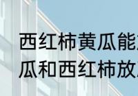 西红柿黄瓜能放保鲜冰箱吗 可以把黄瓜和西红柿放冰箱吗