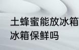 土蜂蜜能放冰箱保鲜吗 土蜂蜜可以放冰箱保鲜吗