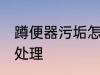 蹲便器污垢怎么处理 蹲便器污垢如何处理