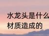 水龙头是什么材质的 水龙头是由哪些材质造成的