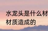 水龙头是什么材质的 水龙头是由哪些材质造成的