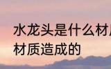 水龙头是什么材质的 水龙头是由哪些材质造成的