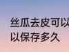 丝瓜去皮可以放多久常温 丝瓜去皮可以保存多久