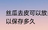 丝瓜去皮可以放多久常温 丝瓜去皮可以保存多久