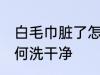 白毛巾脏了怎么洗干净 白毛巾脏了如何洗干净
