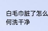白毛巾脏了怎么洗干净 白毛巾脏了如何洗干净
