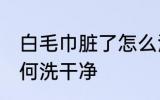 白毛巾脏了怎么洗干净 白毛巾脏了如何洗干净