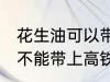 花生油可以带上高铁地铁吗 花生油能不能带上高铁