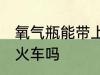 氧气瓶能带上火车吗 氧气瓶可以带上火车吗