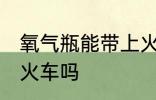 氧气瓶能带上火车吗 氧气瓶可以带上火车吗