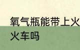氧气瓶能带上火车吗 氧气瓶可以带上火车吗
