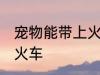 宠物能带上火车吗 宠物可不可以带上火车