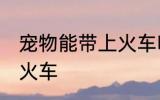 宠物能带上火车吗 宠物可不可以带上火车