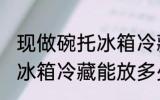 现做碗托冰箱冷藏能放几天 现做碗托冰箱冷藏能放多少天