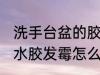洗手台盆的胶发霉了怎么办 洗手盆防水胶发霉怎么处理
