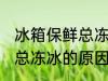 冰箱保鲜总冻冰是怎么回事 冰箱保鲜总冻冰的原因
