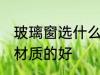 玻璃窗选什么材质的好 玻璃窗选哪种材质的好