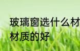 玻璃窗选什么材质的好 玻璃窗选哪种材质的好