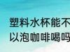 塑料水杯能不能泡咖啡喝 塑料水杯可以泡咖啡喝吗