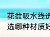 花盆吸水线选什么材质好 花盆吸水线选哪种材质好
