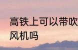 高铁上可以带吹风机吗 高铁上能带吹风机吗