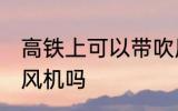 高铁上可以带吹风机吗 高铁上能带吹风机吗