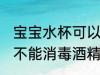 宝宝水杯可以消毒酒精吗 宝宝水杯能不能消毒酒精