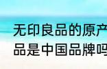 无印良品的原产地是在中国吗 无印良品是中国品牌吗