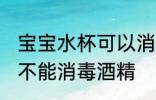 宝宝水杯可以消毒酒精吗 宝宝水杯能不能消毒酒精