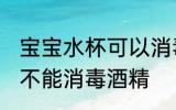 宝宝水杯可以消毒酒精吗 宝宝水杯能不能消毒酒精