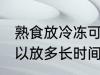 熟食放冷冻可以放多久 熟食放冷冻可以放多长时间