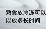 熟食放冷冻可以放多久 熟食放冷冻可以放多长时间