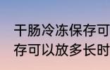 干肠冷冻保存可以放多久 干肠冷冻保存可以放多长时间