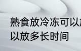 熟食放冷冻可以放多久 熟食放冷冻可以放多长时间