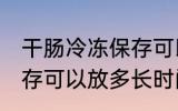 干肠冷冻保存可以放多久 干肠冷冻保存可以放多长时间