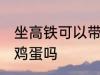 坐高铁可以带生鸡蛋吗 坐高铁能带生鸡蛋吗
