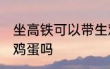 坐高铁可以带生鸡蛋吗 坐高铁能带生鸡蛋吗