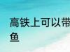 高铁上可以带甲鱼吗 高铁上能否带甲鱼