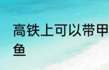 高铁上可以带甲鱼吗 高铁上能否带甲鱼