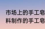 市场上的手工皂原材料是什么 哪些材料制作的手工皂